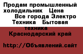 Продам промышленный холодильник › Цена ­ 40 000 - Все города Электро-Техника » Бытовая техника   . Краснодарский край